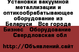 Установки вакуумной металлизации и оптикообрабатывающее оборудование из Беларуси - Все города Бизнес » Оборудование   . Свердловская обл.